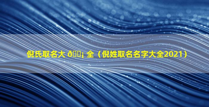 倪氏取名大 🐡 全（倪姓取名名字大全2021）